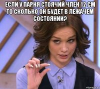 если у парня стоячий член 12 см то сколько он будет в лежачем состоянии? 