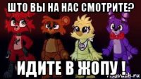 што вы на нас смотрите? идите в жопу !