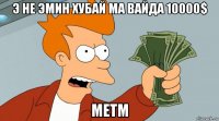 э не эмин хубай ма вайда 10000$ метм