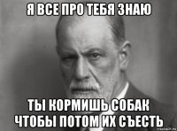 я все про тебя знаю ты кормишь собак чтобы потом их съесть