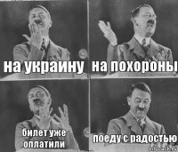 на украину на похороны билет уже оплатили поеду с радостью