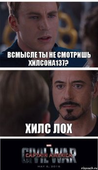 всмысле ты не смотришь хилсона137? хилс лох