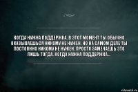 Когда нужна поддержка, в этот момент ты обычно оказываешься никому не нужен. Но на самом деле ты постоянно никому не нужен. Просто замечаешь это лишь тогда, когда нужна поддержка...