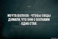 Мечта волков - чтобы овцы думали, что они с волками одна стая.