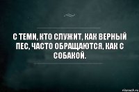 С теми, кто служит, как верный пес, часто обращаются, как с собакой.