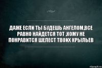 Даже если ты будешь ангелом,все равно найдется тот ,кому не понравится шелест твоих крыльев