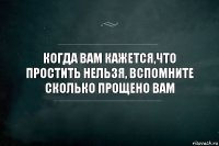 Когда вам кажется,что простить нельзя, вспомните сколько прощено Вам