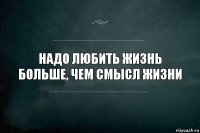 Надо любить жизнь больше, чем смысл жизни