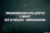 Эмоциональная боль длится 12 минут.
Всё остальное - самовнушение