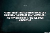 Чтобы быть справедливым, нужно для начала быть добрым. А быть добрым – это значит понимать, что все люди ошибаются.