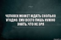 Человек может ждать сколько угодно. Ему всего лишь нужно знать, что не зря