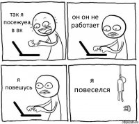 так я посежуеа в вк он он не работает я повешусь я повеселся