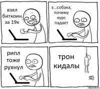 взял биткоин за 19к э...собака, почему курс падает рипл тоже рухнул трон кидалы