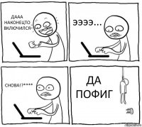 ДААА НАКОНЕЦТО ВКЛЮЧИЛСЯ ээээ... СНОВА!?**** ДА ПОФИГ