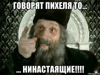 говорят пихеля то... ... нинастаящие!!!!