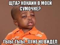 щта? кокаин в моей сумочке? гыы-гыы...))) не не видел