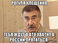 рогуля клещенко тебя ждут в ато.хватит в россии прятаться.