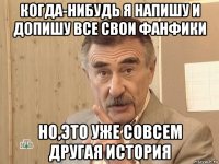 когда-нибудь я напишу и допишу все свои фанфики но,это уже совсем другая история