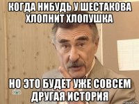 когда нибудь у шестакова хлопнит хлопушка но это будет уже совсем другая история