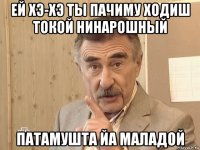 ей хэ-хэ ты пачиму ходиш токой нинарошный патамушта йа маладой