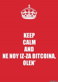 KEEP
CALM
AND
NE NOY IZ-ZA BITCOINA, OLEN'