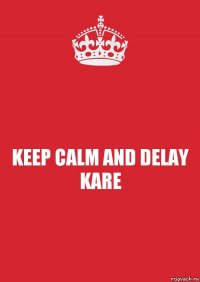 KEEP CALM AND DELAY KARE