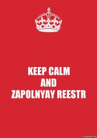 KEEP CALM
AND
ZAPOLNYAY REESTR