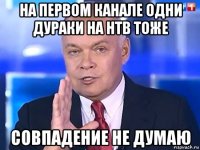 на первом канале одни дураки на нтв тоже совпадение не думаю