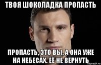 твоя шоколадка пропасть пропасть, это вы, а она уже на небесах. её не вернуть