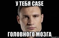 у тебя case головного мозга