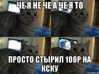 че я не че а че я то просто стырил 100р на кску