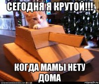 сегодня я крутой!!! когда мамы нету дома