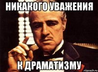 никакого уважения к драматизму