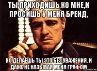 ты приходишь ко мне,и просишь у меня бренд, но делаешь ты это без уважения, и даже не называя меня графом