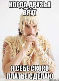 когда друзья врут я себе скоро платье сделаю