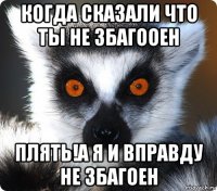 когда сказали что ты не збагооен плять!а я и вправду не збагоен