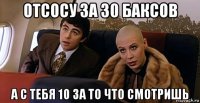 отсосу за 30 баксов а с тебя 10 за то что смотришь