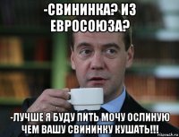 -свининка? из евросоюза? -лучше я буду пить мочу ослиную чем вашу свининку кушать!!!