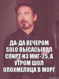 да-да вечером solo высасывал спирт из МиГ-25, а утром шол опохмеляца в морг