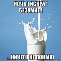 ночь ! искра ! безумие ! ...ничего не понмю