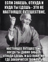 если знаешь, откуда и куда ты едешь - это не настоящее путешествие. настоящее путешествие, когда ты давно забыл, откуда едешь, и без понятия, где закончится твой путь.