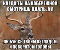 когда ты на набережной смотришь вдаль, а я любуюсь твоим взглядом и поворотом головы