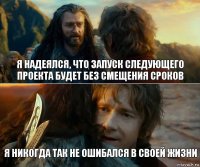 Я надеялся, что запуск следующего проекта будет без смещения сроков Я никогда так не ошибался в своей жизни