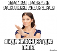 огромная просьба не зовите меня гулять 2июня я иду на концерт дуа липы