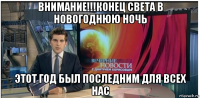 внимание!!!конец света в новогоднюю ночь этот год был последним для всех нас