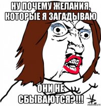 ну почему желания, которые я загадываю они не сбываются?!!!