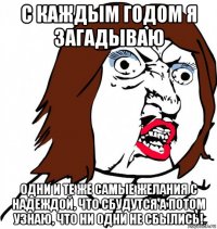 с каждым годом я загадываю одни и те же самые желания с надеждой, что сбудутся а потом узнаю, что ни одни не сбылись!