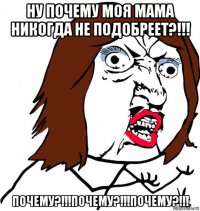 ну почему моя мама никогда не подобреет?!!! почему?!!!почему?!!!почему?!!!