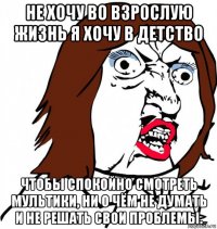 не хочу во взрослую жизнь я хочу в детство чтобы спокойно смотреть мультики, ни о чём не думать и не решать свои проблемы.