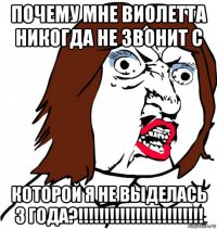 почему мне виолетта никогда не звонит с которой я не выделась 3 года?!!!!!!!!!!!!!!!!!!!!!!!!